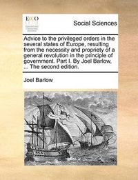 Cover image for Advice to the Privileged Orders in the Several States of Europe, Resulting from the Necessity and Propriety of a General Revolution in the Principle of Government. Part I. by Joel Barlow, ... the Second Edition.