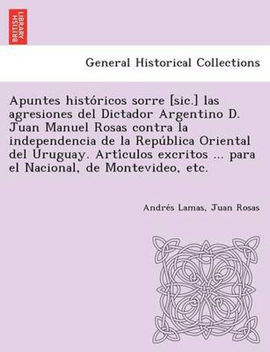 Cover image for Apuntes Histo Ricos Sorre [Sic.] Las Agresiones del Dictador Argentino D. Juan Manuel Rosas Contra La Independencia de La Repu Blica Oriental del Urug