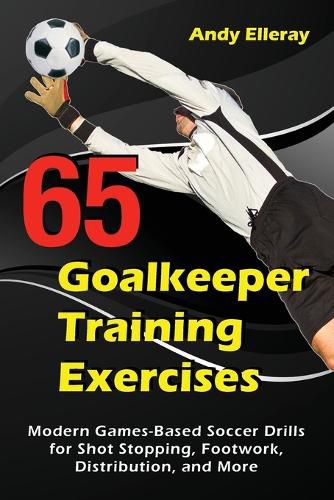 Cover image for 65 Goalkeeper Training Exercises: Modern Games-Based Soccer Drills for Shot Stopping, Footwork, Distribution, and More