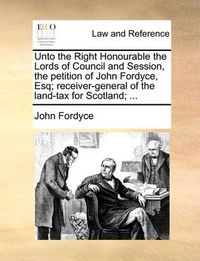 Cover image for Unto the Right Honourable the Lords of Council and Session, the Petition of John Fordyce, Esq; Receiver-General of the Land-Tax for Scotland; ...