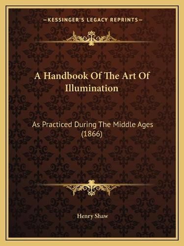 Cover image for A Handbook of the Art of Illumination: As Practiced During the Middle Ages (1866)