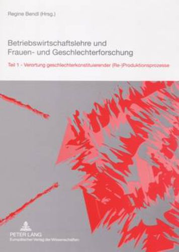 Betriebswirtschaftslehre und Frauen- und Geschlechterforschung; Teil 1- Verortung geschlechterkonstituierender (Re-)Produktionsprozesse