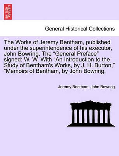 Cover image for The Works of Jeremy Bentham, published under the superintendence of his executor, John Bowring. The General Preface signed: W. W. With An Introduction to the Study of Bentham's Works, by J. H. Burton, Memoirs of Bentham, by John Bowring.
