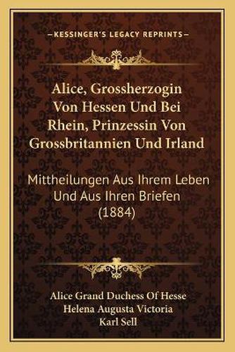 Alice, Grossherzogin Von Hessen Und Bei Rhein, Prinzessin Von Grossbritannien Und Irland: Mittheilungen Aus Ihrem Leben Und Aus Ihren Briefen (1884)