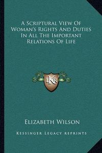 Cover image for A Scriptural View of Woman's Rights and Duties in All the Important Relations of Life