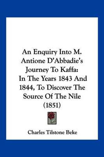 An Enquiry Into M. Antione D'Abbadie's Journey to Kaffa: In the Years 1843 and 1844, to Discover the Source of the Nile (1851)