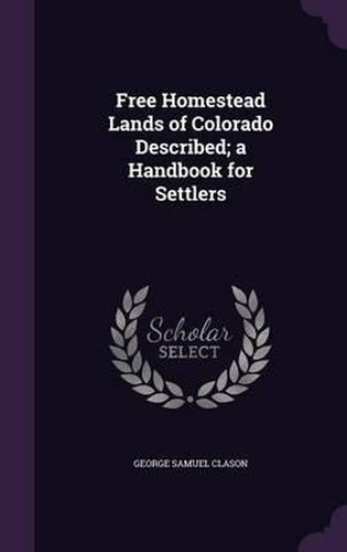 Free Homestead Lands of Colorado Described; A Handbook for Settlers