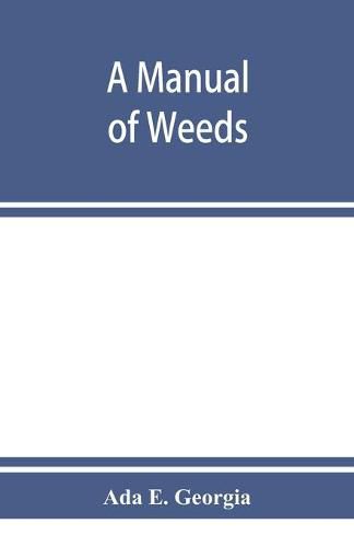 Cover image for A manual of weeds: with descriptions of all the most pernicious and troublesome plants in the United States and Canada, their habits of growth and distribution, with methods of control