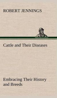 Cover image for Cattle and Their Diseases Embracing Their History and Breeds, Crossing and Breeding, And Feeding and Management; With the Diseases to which They are Subject, And The Remedies Best Adapted to their Cure