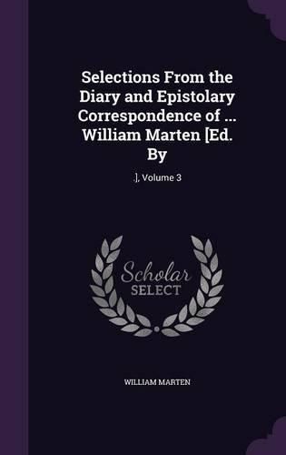 Cover image for Selections from the Diary and Epistolary Correspondence of ... William Marten [Ed. by: .], Volume 3