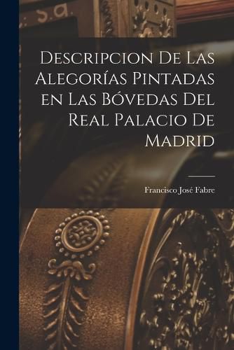 Cover image for Descripcion de las Alegorias Pintadas en las Bovedas del Real Palacio de Madrid