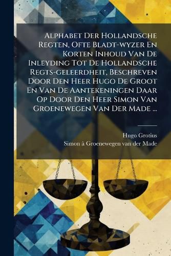 Cover image for Alphabet Der Hollandsche Regten, Ofte Bladt-wyzer En Korten Inhoud Van De Inleyding Tot De Hollandsche Regts-geleerdheit, Beschreven Door Den Heer Hugo De Groot En Van De Aantekeningen Daar Op Door Den Heer Simon Van Groenewegen Van Der Made ...