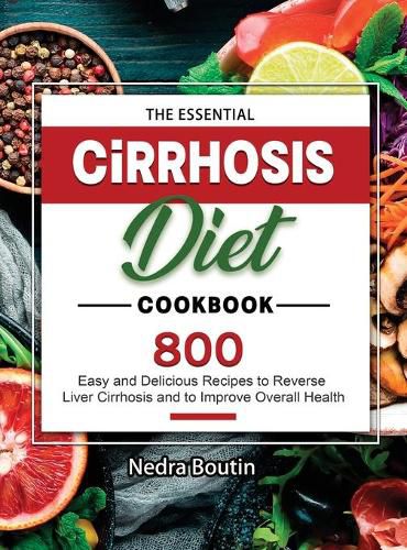 The Essential Cirrhosis Diet Cookbook: 800 Easy and Delicious Recipes to Reverse Liver Cirrhosis and to Improve Overall Health