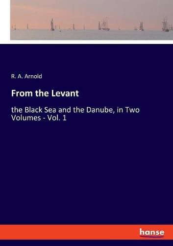 From the Levant: the Black Sea and the Danube, in Two Volumes - Vol. 1