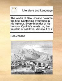 Cover image for The Works of Ben. Jonson. Volume the First. Containing Everyman in His Humour. Every Man Out of His Humour. Cynthia's Revels: Or, the Fountain of Self-Love. Volume 1 of 7