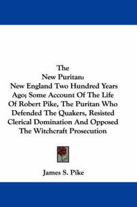 Cover image for The New Puritan: New England Two Hundred Years Ago; Some Account of the Life of Robert Pike, the Puritan Who Defended the Quakers, Resisted Clerical Domination and Opposed the Witchcraft Prosecution