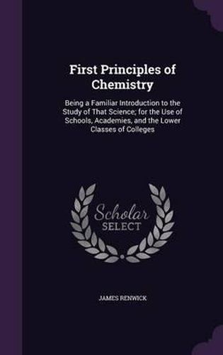 First Principles of Chemistry: Being a Familiar Introduction to the Study of That Science; For the Use of Schools, Academies, and the Lower Classes of Colleges