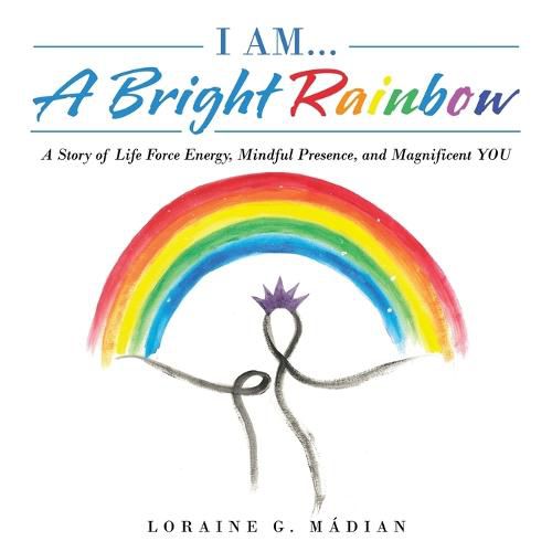 Cover image for I Am... a Bright Rainbow: A Story of Life Force Energy, Mindful Presence, and Magnificent You