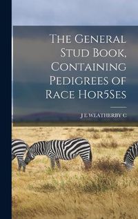 Cover image for The General Stud Book, Containing Pedigrees of Race Hor5Ses