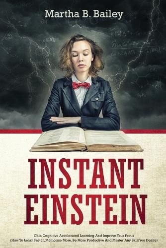 Cover image for Instant Einstein: Gain Cognitive Accelerated Learning And Improve Your Focus (How To Learn Faster, Memorize More, Be More Productive And Master Any Skill You Desire)