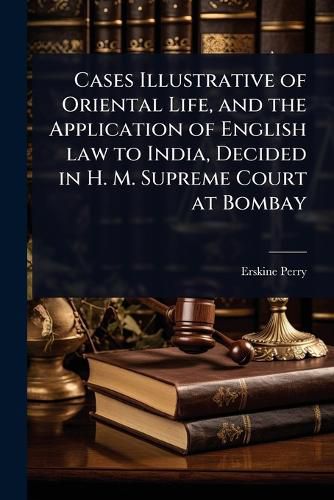 Cover image for Cases Illustrative of Oriental Life, and the Application of English law to India, Decided in H. M. Supreme Court at Bombay