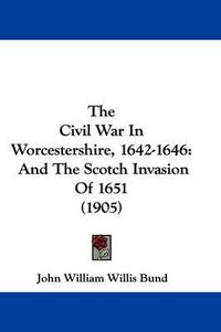 Cover image for The Civil War in Worcestershire, 1642-1646: And the Scotch Invasion of 1651 (1905)