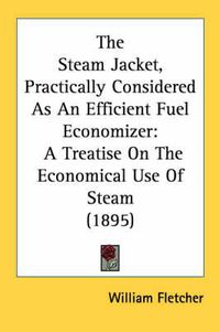 Cover image for The Steam Jacket, Practically Considered as an Efficient Fuel Economizer: A Treatise on the Economical Use of Steam (1895)