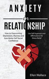 Cover image for Anxiety in Relationships: How to Overcoming Depression, Shyness and Gain Better Self Social Confidence (Use Self-hypnosis and Affirmations for Stress Relief)