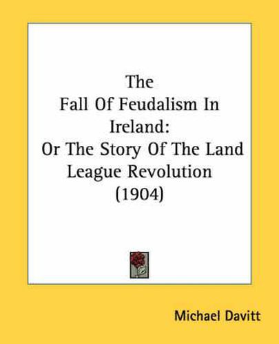 Cover image for The Fall of Feudalism in Ireland: Or the Story of the Land League Revolution (1904)