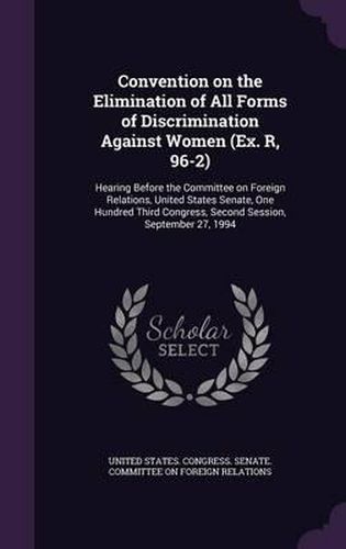 Cover image for Convention on the Elimination of All Forms of Discrimination Against Women (Ex. R, 96-2): Hearing Before the Committee on Foreign Relations, United States Senate, One Hundred Third Congress, Second Session, September 27, 1994