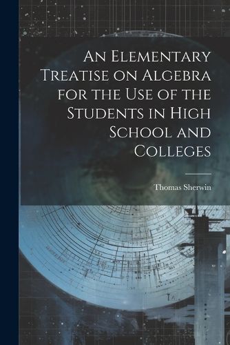 Cover image for An Elementary Treatise on Algebra for the Use of the Students in High School and Colleges
