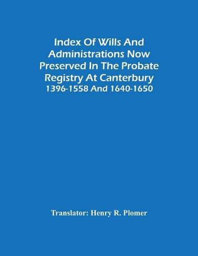 Cover image for Index Of Wills And Administrations Now Preserved In The Probate Registry At Canterbury 1396-1558 And 1640-1650