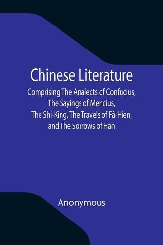 Chinese Literature; Comprising The Analects of Confucius, The Sayings of Mencius, The Shi-King, The Travels of Fa-Hien, and The Sorrows of Han