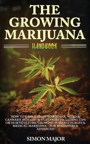 Cover image for The Growing Marijuana Handbook: : How To Easily Grow Marijuana, Weed & Cannabis Indoors & Outdoors Including Tips On Horticulture, Growing In Small Places & Medical Marijuana - For Beginners & Advanced