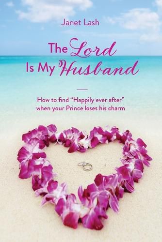 The Lord Is My Husband: How to find Happily ever after when your Prince loses his charm