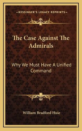 Cover image for The Case Against the Admirals the Case Against the Admirals: Why We Must Have a Unified Command Why We Must Have a Unified Command