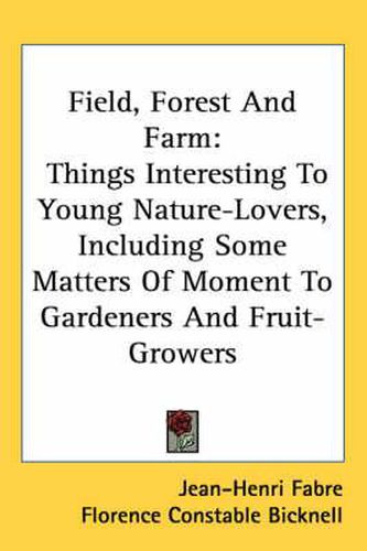 Cover image for Field, Forest and Farm: Things Interesting to Young Nature-Lovers, Including Some Matters of Moment to Gardeners and Fruit-Growers