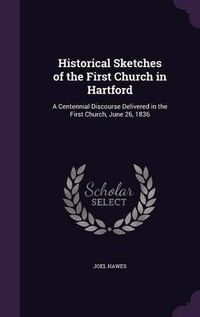 Cover image for Historical Sketches of the First Church in Hartford: A Centennial Discourse Delivered in the First Church, June 26, 1836