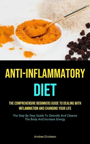 Cover image for Anti-Inflammatory Diet: The Comprehensive Beginners Guide To Dealing With Inflammation And Changing Your Life (The Step By Step Guide To Detoxify And Cleanse The Body And Increase Energy)