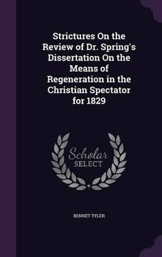 Cover image for Strictures on the Review of Dr. Spring's Dissertation on the Means of Regeneration in the Christian Spectator for 1829