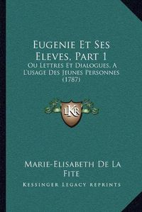 Cover image for Eugenie Et Ses Eleves, Part 1: Ou Lettres Et Dialogues, A L'Usage Des Jeunes Personnes (1787)