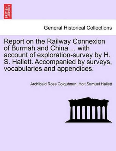 Report on the Railway Connexion of Burmah and China ... with Account of Exploration-Survey by H. S. Hallett. Accompanied by Surveys, Vocabularies and Appendices.