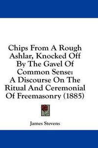 Cover image for Chips from a Rough Ashlar, Knocked Off by the Gavel of Common Sense: A Discourse on the Ritual and Ceremonial of Freemasonry (1885)