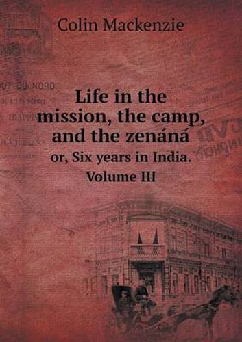 Cover image for Life in the mission, the camp, and the zena&#769;na&#769; or, Six years in India. Volume III