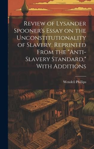 Review of Lysander Spooner's Essay on the Unconstitutionality of Slavery. Reprinted From the "Anti-slavery Standard," With Additions