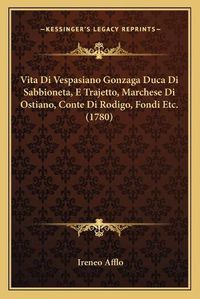 Cover image for Vita Di Vespasiano Gonzaga Duca Di Sabbioneta, E Trajetto, Marchese Di Ostiano, Conte Di Rodigo, Fondi Etc. (1780)