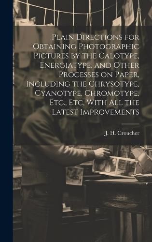 Cover image for Plain Directions for Obtaining Photographic Pictures by the Calotype, Energiatype, and Other Processes on Paper, Including the Chrysotype, Cyanotype, Chromotype, Etc., Etc, With All the Latest Improvements