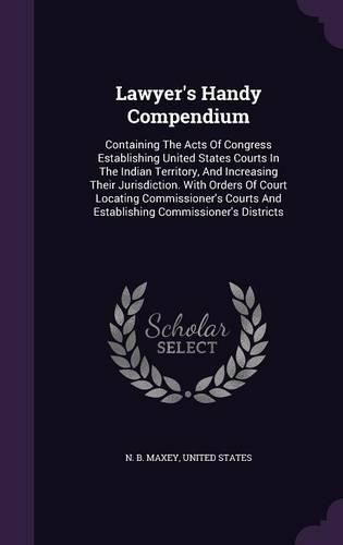 Cover image for Lawyer's Handy Compendium: Containing the Acts of Congress Establishing United States Courts in the Indian Territory, and Increasing Their Jurisdiction. with Orders of Court Locating Commissioner's Courts and Establishing Commissioner's Districts