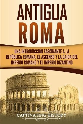 Cover image for Antigua Roma: Una Introduccion Fascinante a la Republica Romana, el Ascenso y la Caida del Imperio Romano y el Imperio Bizantino