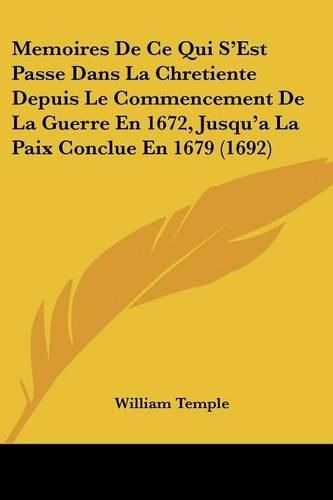 Memoires de Ce Qui S'Est Passe Dans La Chretiente Depuis Le Commencement de La Guerre En 1672, Jusqu'a La Paix Conclue En 1679 (1692)